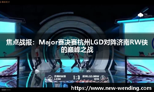 焦点战报：Major赛决赛杭州LGD对阵济南RW侠的巅峰之战