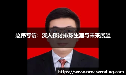 赵伟专访：深入探讨排球生涯与未来展望