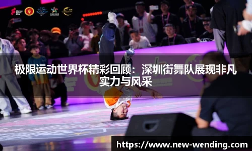 极限运动世界杯精彩回顾：深圳街舞队展现非凡实力与风采