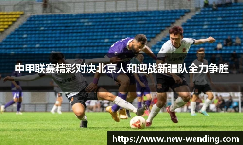 中甲联赛精彩对决北京人和迎战新疆队全力争胜